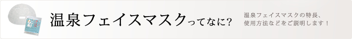温泉フェイスマスクってなに？温泉フェイスマスクの特長、使用方法などをご説明します！