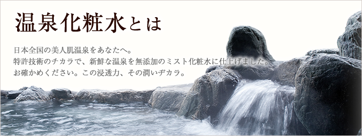 温泉水のうるおいをいつでもたっぷりあなたの肌へ… 温泉ミストについて
